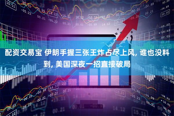 配资交易宝 伊朗手握三张王炸占尽上风, 谁也没料到, 美国深夜一招直接破局