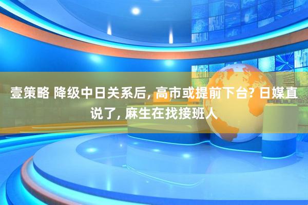 壹策略 降级中日关系后, 高市或提前下台? 日媒直说了, 麻生在找接班人
