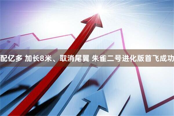 配亿多 加长8米、取消尾翼 朱雀二号进化版首飞成功