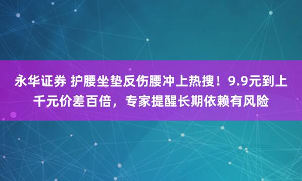 永华证券 护腰坐垫反伤腰冲上热搜！9.9元到上千元价差百倍，专家提醒长期依赖有风险