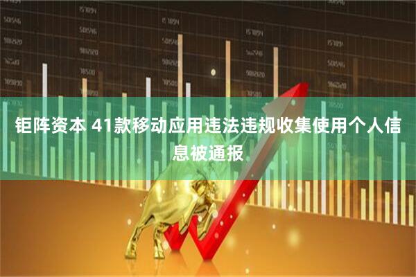 钜阵资本 41款移动应用违法违规收集使用个人信息被通报