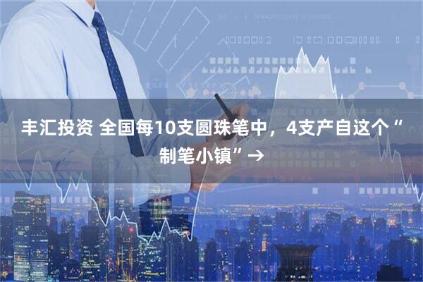 丰汇投资 全国每10支圆珠笔中，4支产自这个“制笔小镇”→